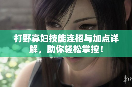 打野寡妇技能连招与加点详解，助你轻松掌控！