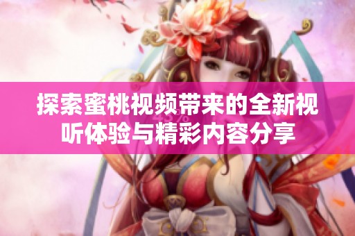 探索蜜桃视频带来的全新视听体验与精彩内容分享
