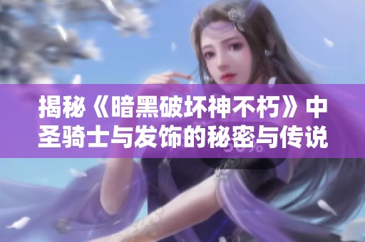 揭秘《暗黑破坏神不朽》中圣骑士与发饰的秘密与传说