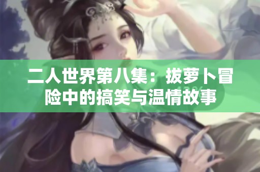 二人世界第八集：拔萝卜冒险中的搞笑与温情故事