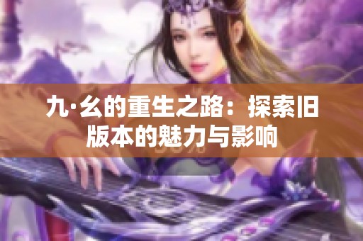 九·幺的重生之路：探索旧版本的魅力与影响