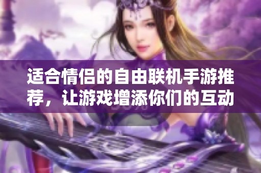 适合情侣的自由联机手游推荐，让游戏增添你们的互动乐趣