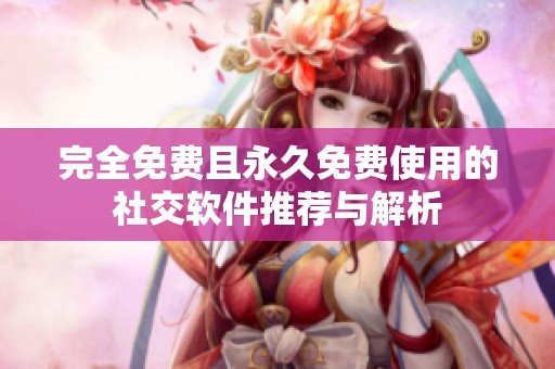 完全免费且永久免费使用的社交软件推荐与解析