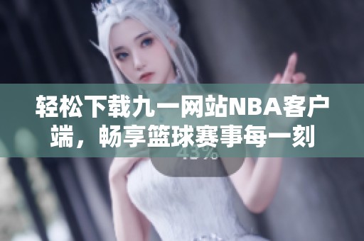 轻松下载九一网站NBA客户端，畅享篮球赛事每一刻