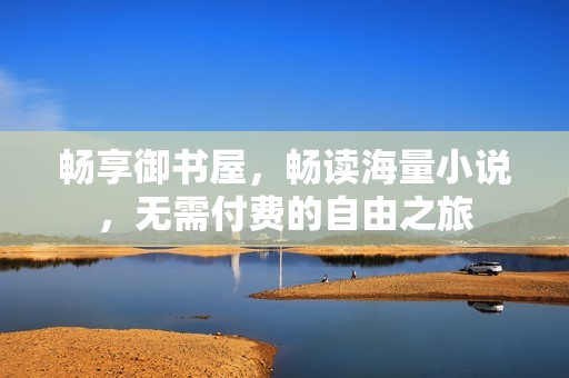 畅享御书屋，畅读海量小说，无需付费的自由之旅