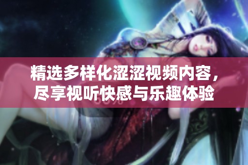 精选多样化涩涩视频内容，尽享视听快感与乐趣体验
