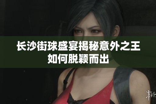 长沙街球盛宴揭秘意外之王如何脱颖而出