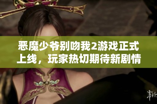 恶魔少爷别吻我2游戏正式上线，玩家热切期待新剧情揭晓