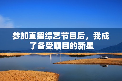 参加直播综艺节目后，我成了备受瞩目的新星