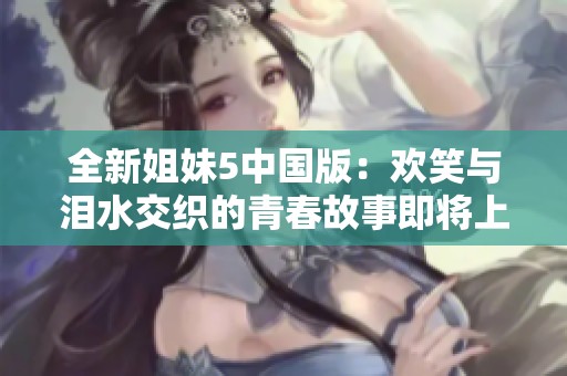 全新姐妹5中国版：欢笑与泪水交织的青春故事即将上线