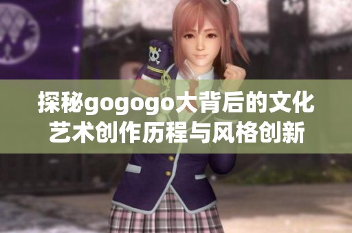 探秘gogogo大背后的文化艺术创作历程与风格创新