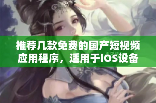 推荐几款免费的国产短视频应用程序，适用于iOS设备