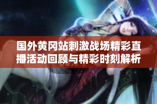 国外黄冈站刺激战场精彩直播活动回顾与精彩时刻解析