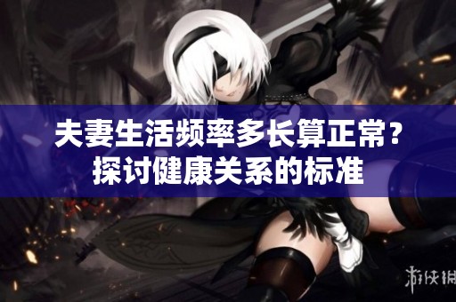 夫妻生活频率多长算正常？探讨健康关系的标准