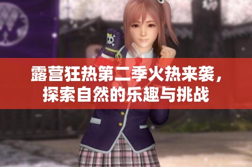 露营狂热第二季火热来袭，探索自然的乐趣与挑战