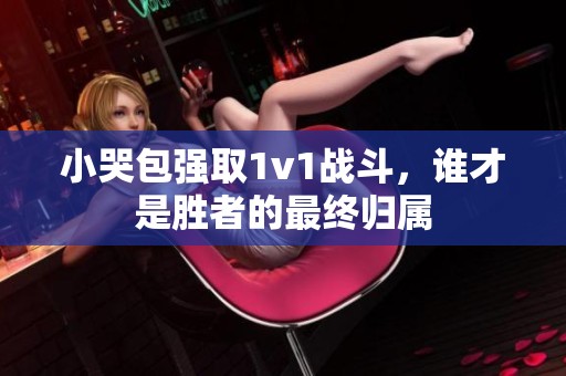 小哭包强取1v1战斗，谁才是胜者的最终归属