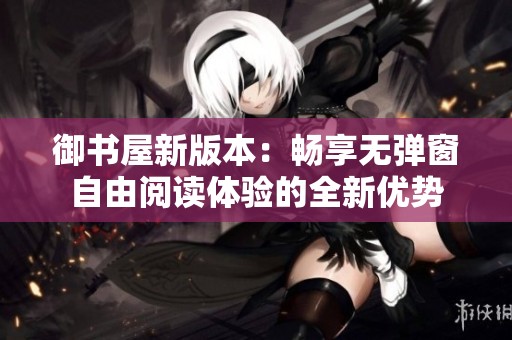 御书屋新版本：畅享无弹窗自由阅读体验的全新优势