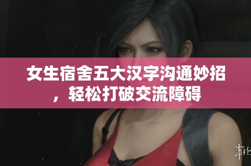 女生宿舍五大汉字沟通妙招，轻松打破交流障碍