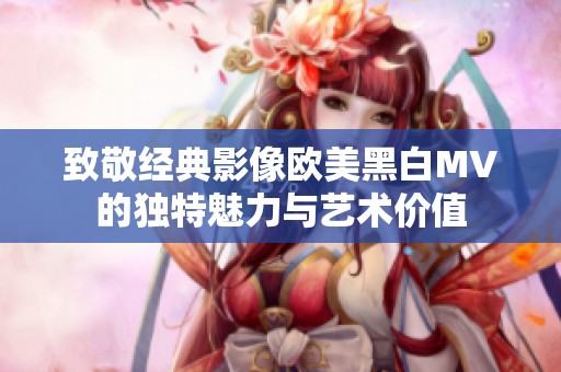 致敬经典影像欧美黑白MV的独特魅力与艺术价值