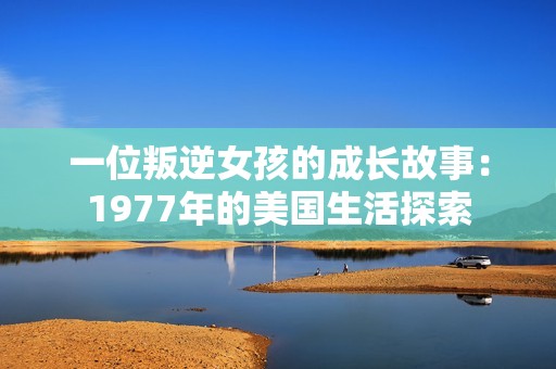 一位叛逆女孩的成长故事：1977年的美国生活探索