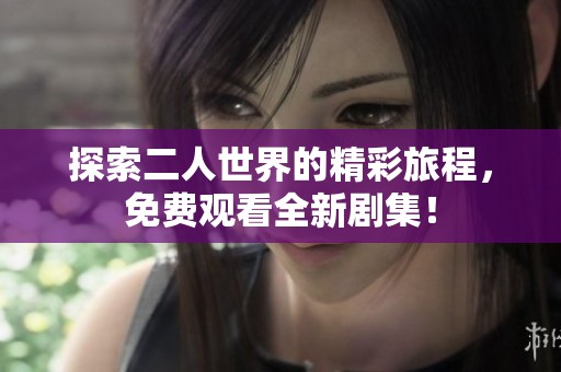 探索二人世界的精彩旅程，免费观看全新剧集！