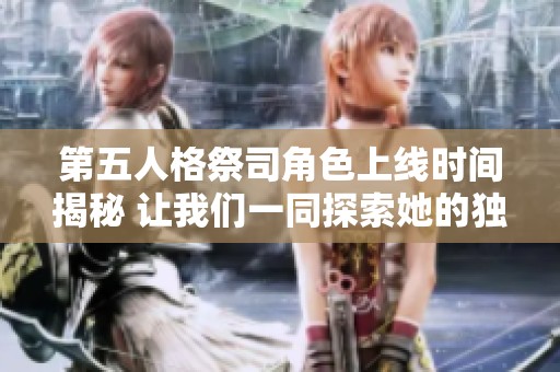 第五人格祭司角色上线时间揭秘 让我们一同探索她的独特魅力