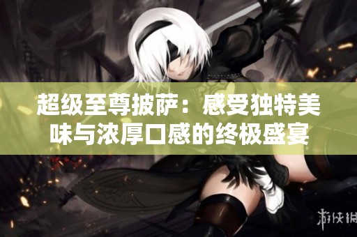 超级至尊披萨：感受独特美味与浓厚口感的终极盛宴