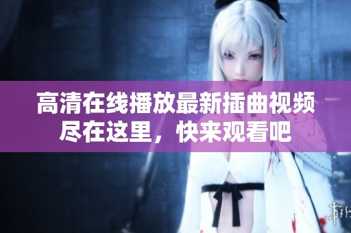 高清在线播放最新插曲视频尽在这里，快来观看吧