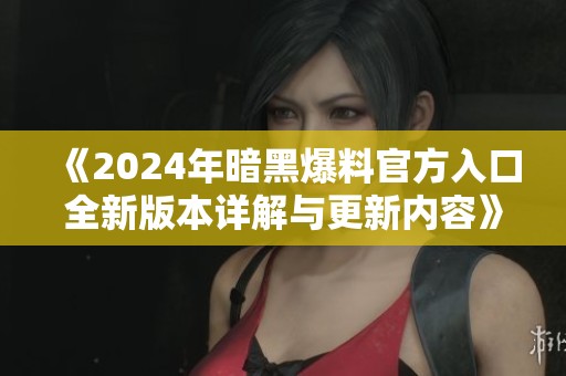 《2024年暗黑爆料官方入口全新版本详解与更新内容》