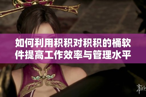 如何利用积积对积积的桶软件提高工作效率与管理水平