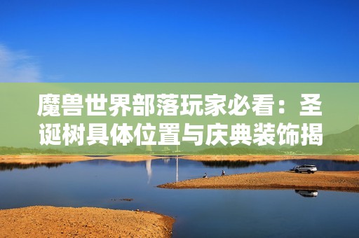 魔兽世界部落玩家必看：圣诞树具体位置与庆典装饰揭秘