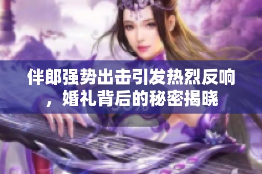 伴郎强势出击引发热烈反响，婚礼背后的秘密揭晓