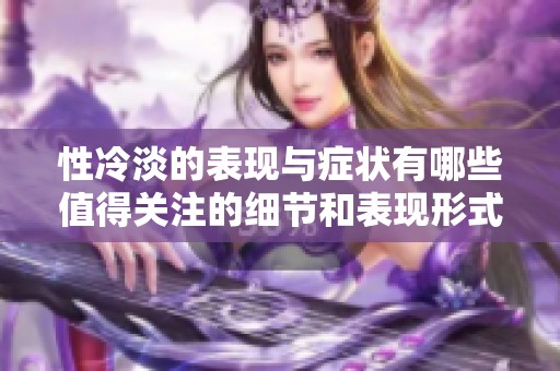 性冷淡的表现与症状有哪些值得关注的细节和表现形式