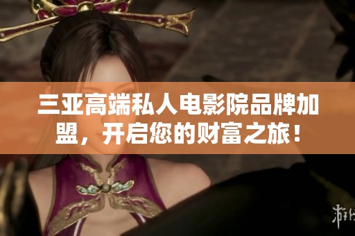三亚高端私人电影院品牌加盟，开启您的财富之旅！
