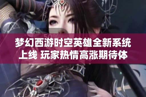 梦幻西游时空英雄全新系统上线 玩家热情高涨期待体验