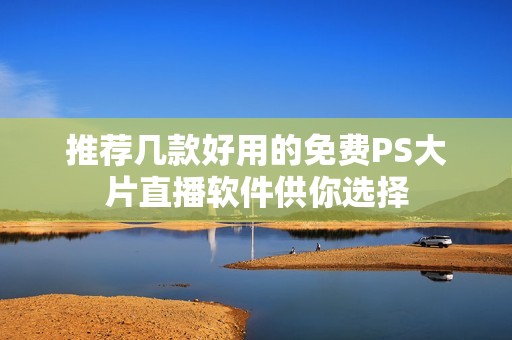 推荐几款好用的免费PS大片直播软件供你选择