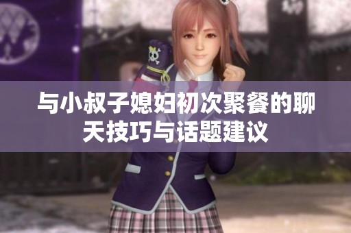 与小叔子媳妇初次聚餐的聊天技巧与话题建议