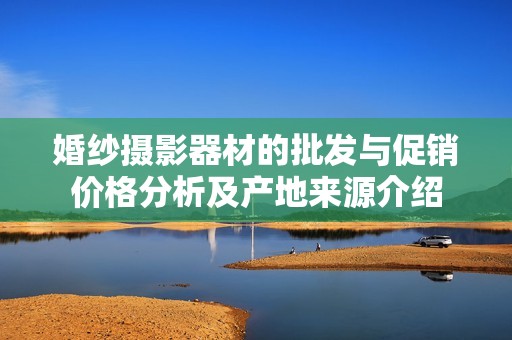 婚纱摄影器材的批发与促销价格分析及产地来源介绍