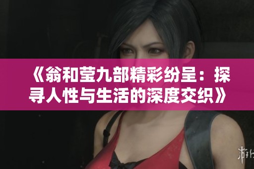 《翁和莹九部精彩纷呈：探寻人性与生活的深度交织》