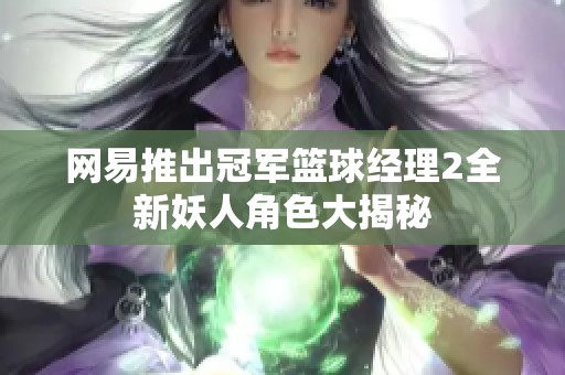 网易推出冠军篮球经理2全新妖人角色大揭秘