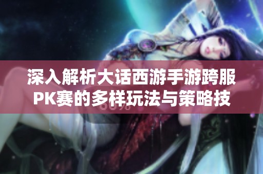 深入解析大话西游手游跨服PK赛的多样玩法与策略技巧