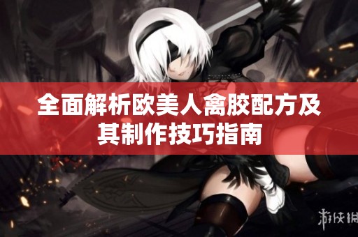 全面解析欧美人禽胶配方及其制作技巧指南