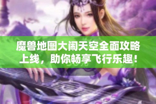 魔兽地图大闹天空全面攻略上线，助你畅享飞行乐趣！