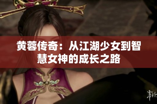 黄蓉传奇：从江湖少女到智慧女神的成长之路