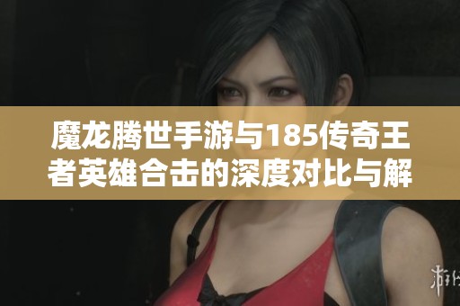 魔龙腾世手游与185传奇王者英雄合击的深度对比与解析