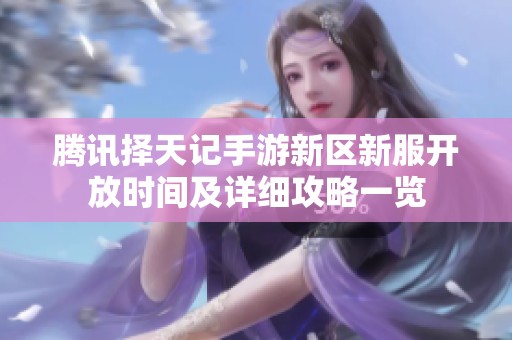 腾讯择天记手游新区新服开放时间及详细攻略一览