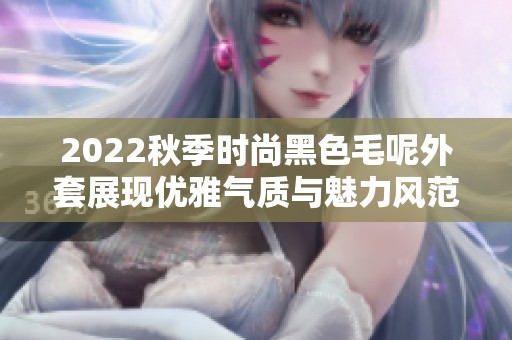 2022秋季时尚黑色毛呢外套展现优雅气质与魅力风范