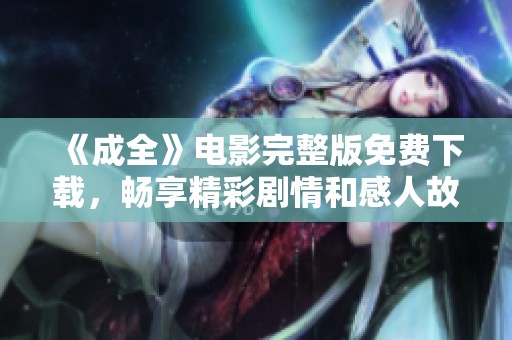 《成全》电影完整版免费下载，畅享精彩剧情和感人故事！