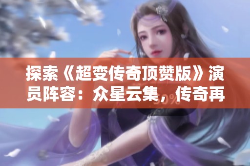 探索《超变传奇顶赞版》演员阵容：众星云集，传奇再续