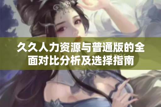 久久人力资源与普通版的全面对比分析及选择指南